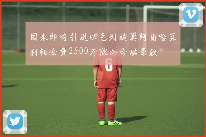 国米即将引进以色列边翼阿南哈莱利转会费2500万欧加浮动条款