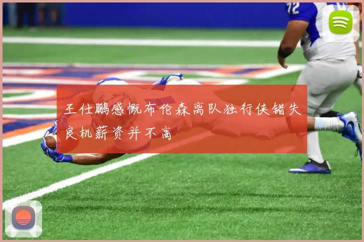 王仕鹏感慨布伦森离队独行侠错失良机薪资并不高
