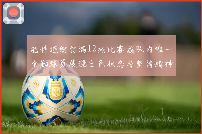 孔特连续打满12轮比赛成队内唯一全勤球员展现出色状态与坚持精神