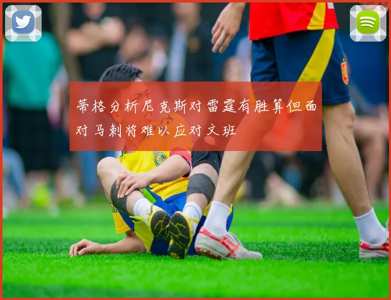 蒂格分析尼克斯对雷霆有胜算但面对马刺将难以应对文班