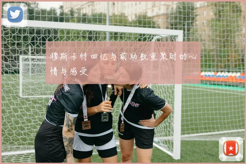 穆斯卡特回忆与前助教重聚时的心情与感受