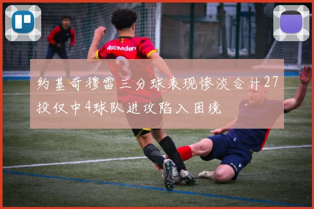 约基奇穆雷三分球表现惨淡合计27投仅中4球队进攻陷入困境