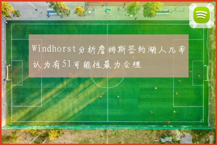 Windhorst分析詹姆斯签约湖人几率认为有51可能性最为合理
