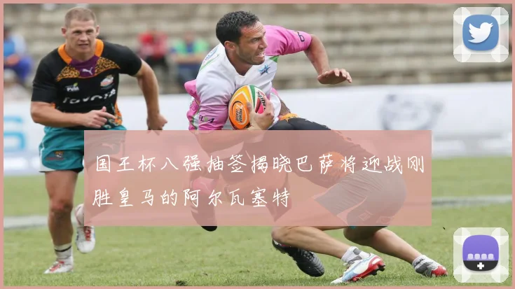国王杯八强抽签揭晓巴萨将迎战刚胜皇马的阿尔瓦塞特