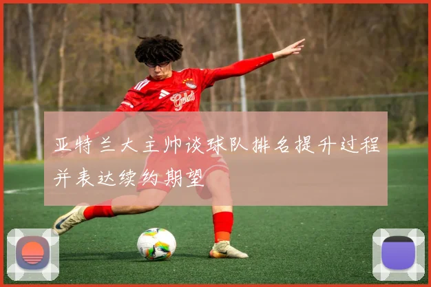 亚特兰大主帅谈球队排名提升过程并表达续约期望