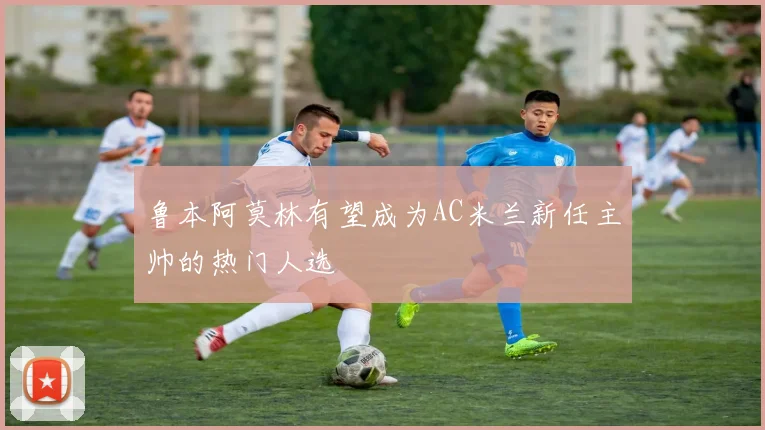 鲁本阿莫林有望成为AC米兰新任主帅的热门人选