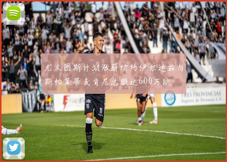 尤文图斯计划涨薪续约伊尔迪兹与斯帕莱蒂麦肯尼总额达600万欧