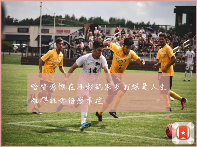 哈登感慨在洛杉矶家乡打球是人生难得机会倍感幸运