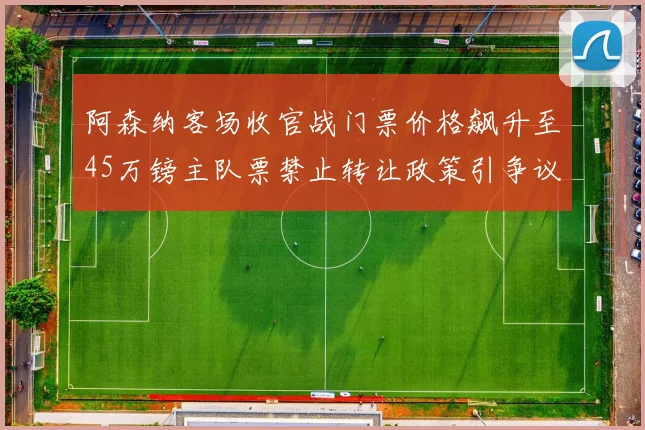 阿森纳客场收官战门票价格飙升至45万镑主队票禁止转让政策引争议