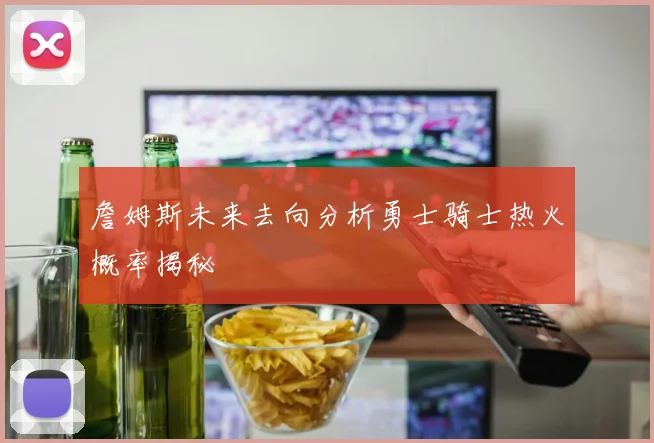 詹姆斯未来去向分析勇士骑士热火概率揭秘