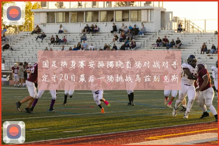 国足热身赛安排揭晓首场对战对手定于20日最后一场挑战乌兹别克斯坦