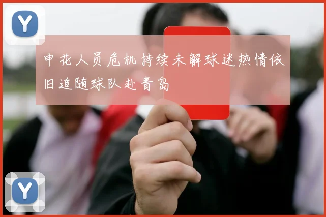 申花人员危机持续未解球迷热情依旧追随球队赴青岛
