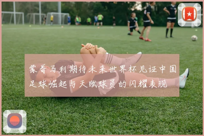 蒙哥马利期待未来世界杯见证中国足球崛起与天赋球员的闪耀表现