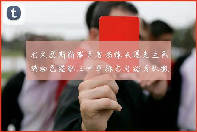 尤文图斯新赛季客场球衣曝光主色调粉色搭配三叶草标志与斑马队徽