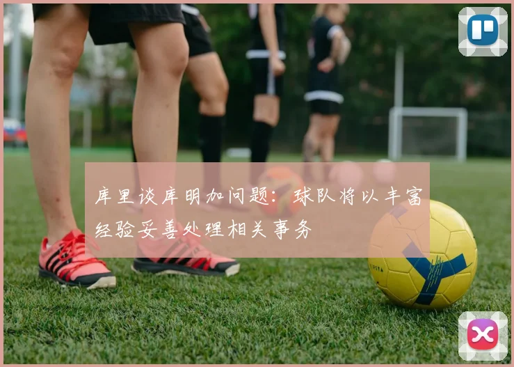库里谈库明加问题：球队将以丰富经验妥善处理相关事务