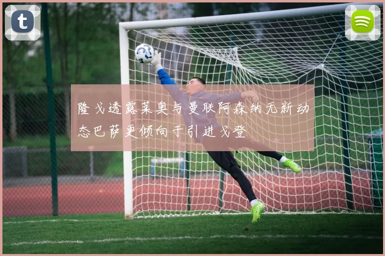 隆戈透露莱奥与曼联阿森纳无新动态巴萨更倾向于引进戈登