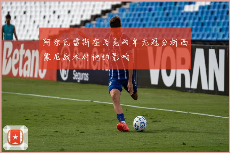 阿尔瓦雷斯在马竞两年无冠分析西蒙尼战术对他的影响