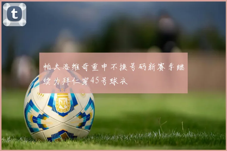 帕夫洛维奇重申不换号码新赛季继续为拜仁穿45号球衣
