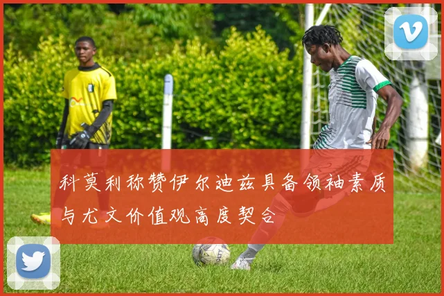 科莫利称赞伊尔迪兹具备领袖素质与尤文价值观高度契合