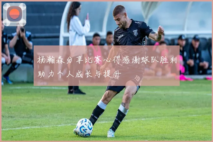 杨瀚森分享比赛心得感谢球队胜利助力个人成长与提升