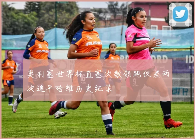 奥利塞世界杯直塞次数领跑仅差两次追平哈维历史纪录
