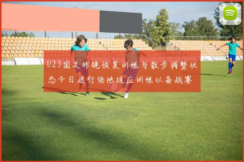 U23国足昨晚恢复训练与散步调整状态今日进行场地适应训练以备战赛事
