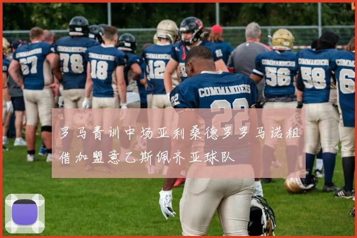 罗马青训中场亚利桑德罗罗马诺租借加盟意乙斯佩齐亚球队