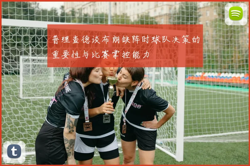 普理查德谈布朗缺阵时球队决策的重要性与比赛掌控能力