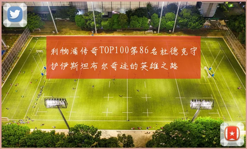 利物浦传奇TOP100第86名杜德克守护伊斯坦布尔奇迹的英雄之路